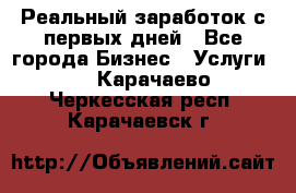 Реальный заработок с первых дней - Все города Бизнес » Услуги   . Карачаево-Черкесская респ.,Карачаевск г.